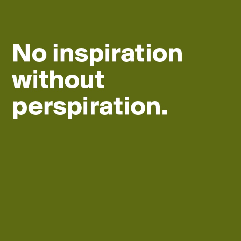 
No inspiration without perspiration.



