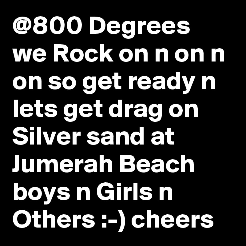 @800 Degrees we Rock on n on n on so get ready n lets get drag on Silver sand at Jumerah Beach boys n Girls n Others :-) cheers