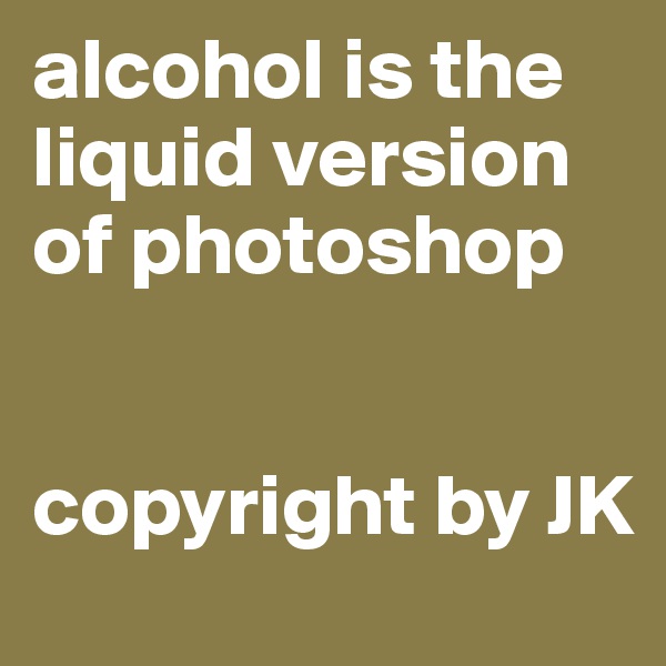 alcohol is the liquid version of photoshop


copyright by JK