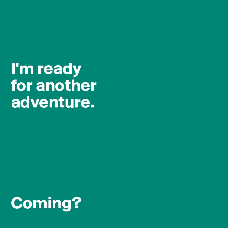 


I'm ready 
for another 
adventure. 





Coming?