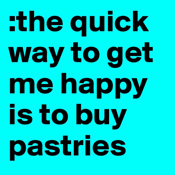 :the quick way to get me happy is to buy pastries 