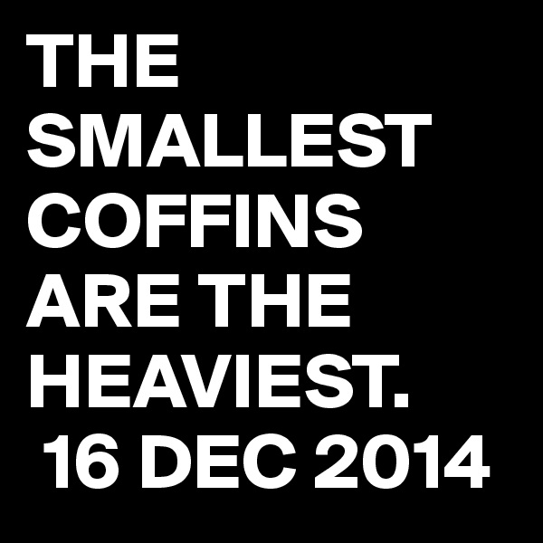 THE SMALLEST COFFINS ARE THE HEAVIEST.
 16 DEC 2014