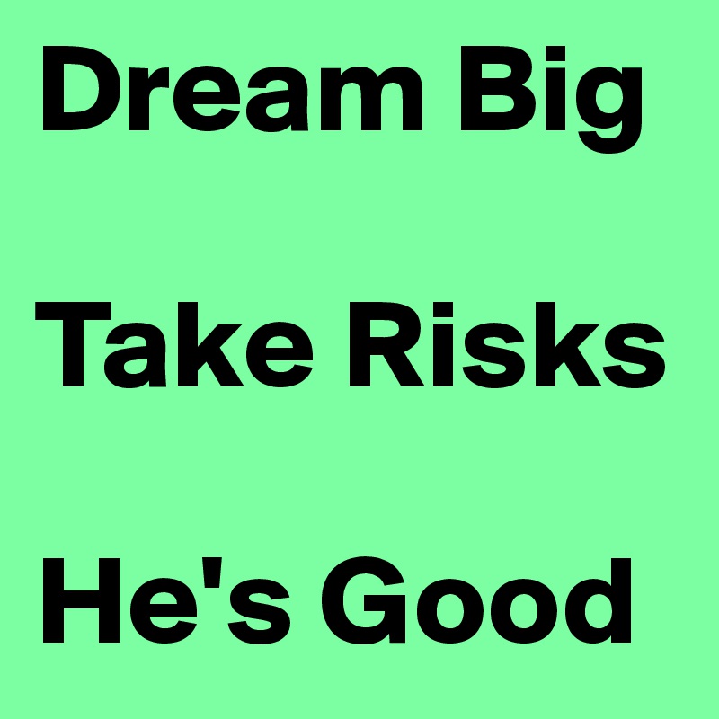 Dream Big

Take Risks

He's Good 