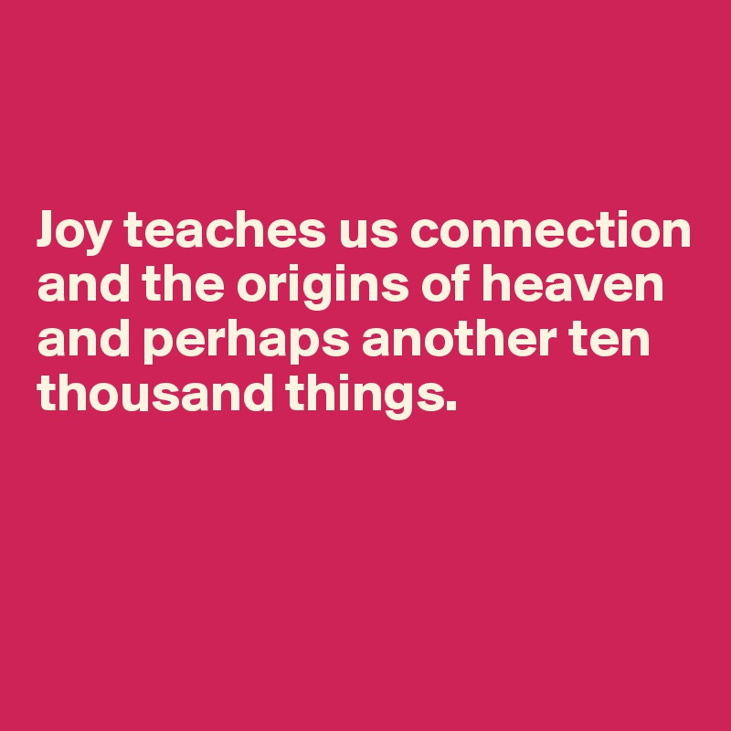 


Joy teaches us connection and the origins of heaven and perhaps another ten thousand things.



