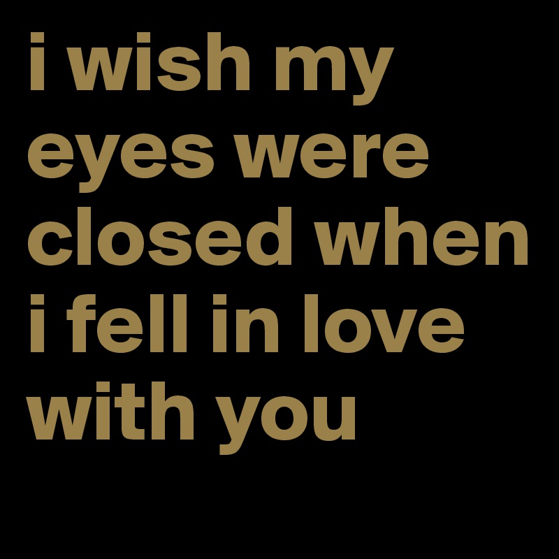 i wish my eyes were closed when i fell in love with you