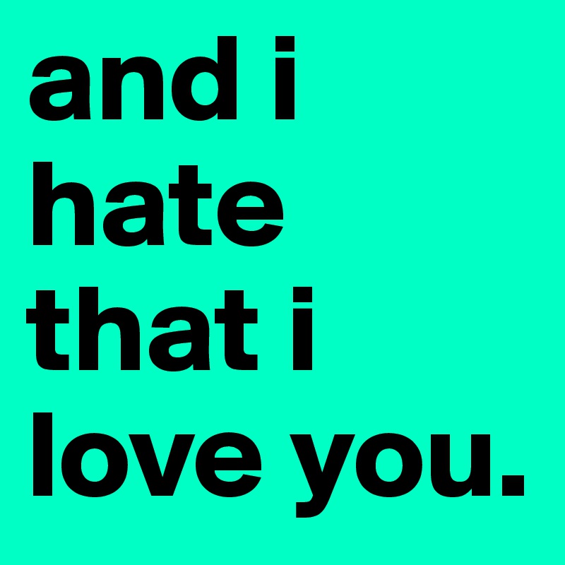 and i hate that i love you. 