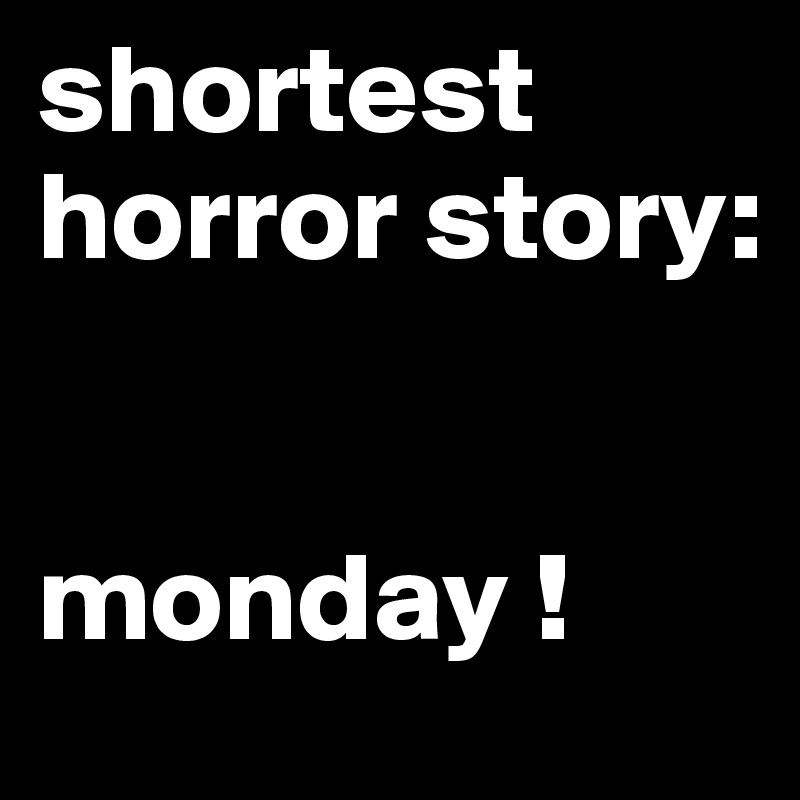 shortest horror story:


monday !