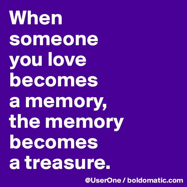 When
someone
you love
becomes
a memory, 
the memory becomes
a treasure.
