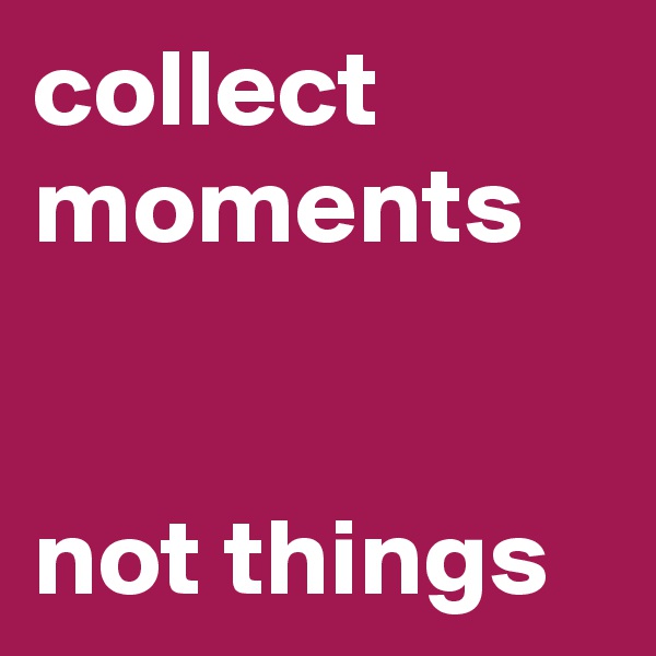 collect moments


not things