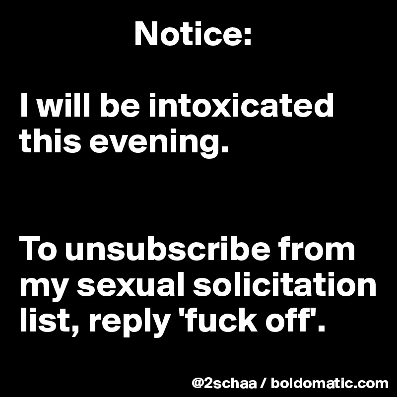                 Notice: 

I will be intoxicated this evening. 


To unsubscribe from my sexual solicitation list, reply 'fuck off'.