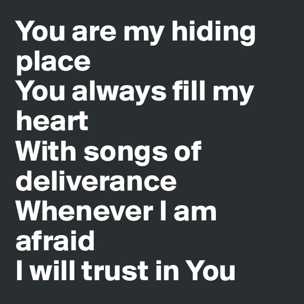 You are my hiding place
You always fill my heart
With songs of deliverance
Whenever I am afraid
I will trust in You