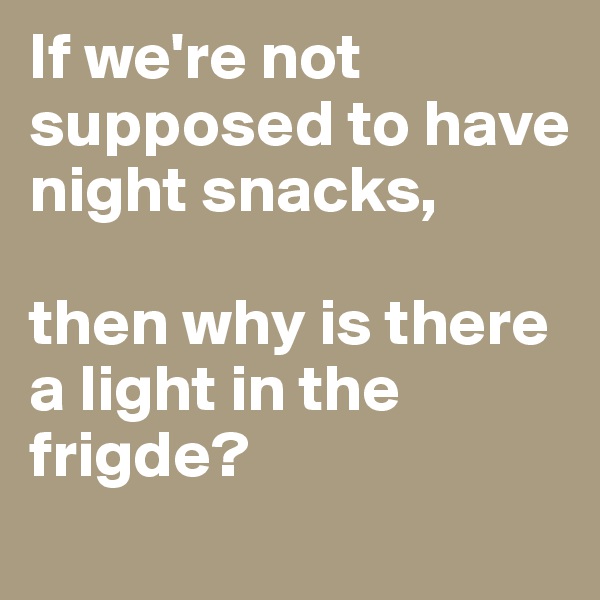 If we're not supposed to have night snacks, 

then why is there a light in the frigde?
