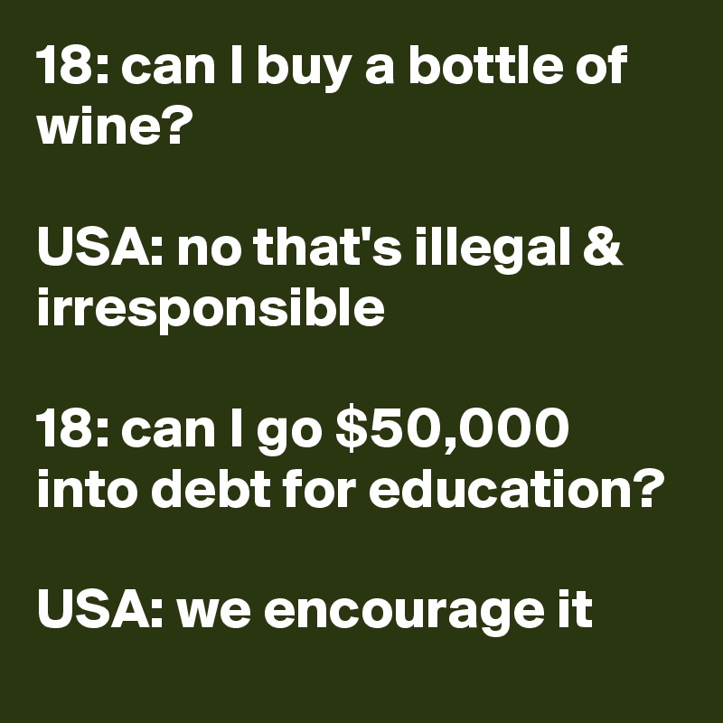 18: can I buy a bottle of wine?

USA: no that's illegal & irresponsible

18: can I go $50,000 into debt for education?

USA: we encourage it