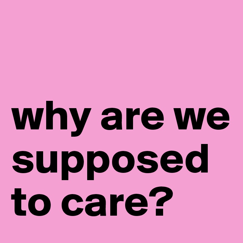 

why are we supposed to care?
