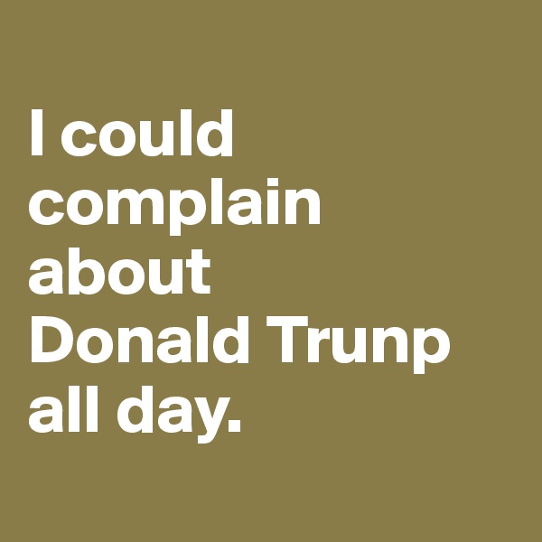 
I could complain about
Donald Trunp
all day.
