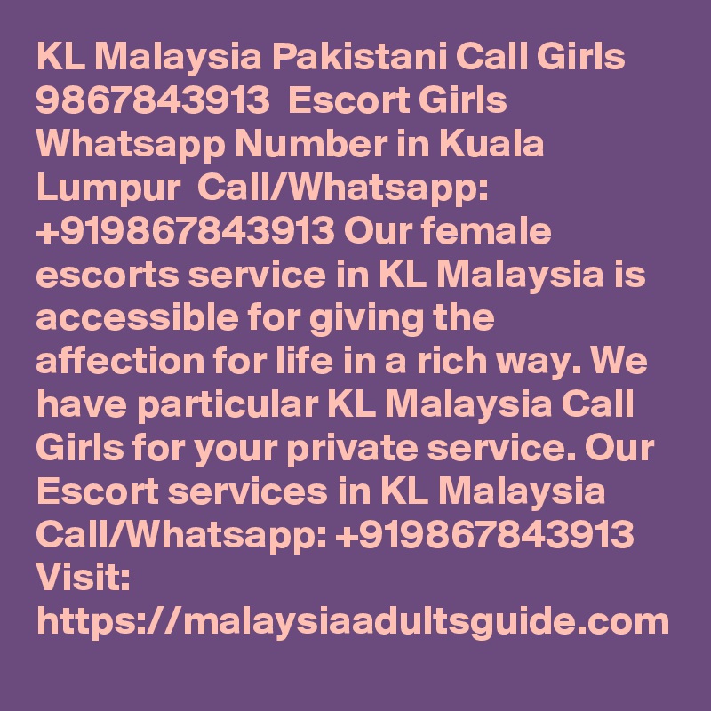 KL Malaysia Pakistani Call Girls  9867843913  Escort Girls Whatsapp Number in Kuala Lumpur  Call/Whatsapp: +919867843913 Our female escorts service in KL Malaysia is accessible for giving the affection for life in a rich way. We have particular KL Malaysia Call Girls for your private service. Our Escort services in KL Malaysia 
Call/Whatsapp: +919867843913 Visit: https://malaysiaadultsguide.com