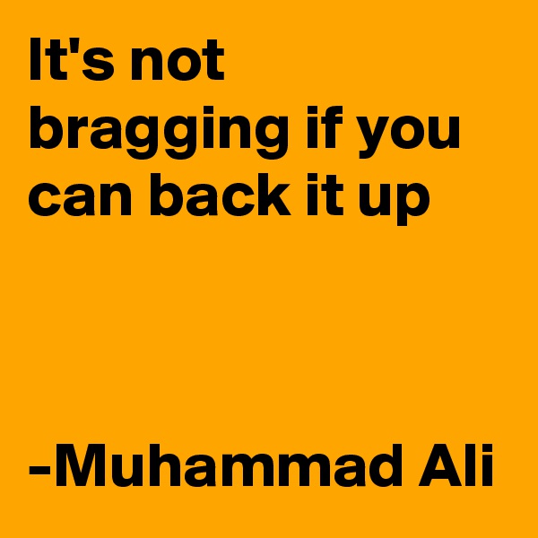 It's not bragging if you can back it up



-Muhammad Ali
