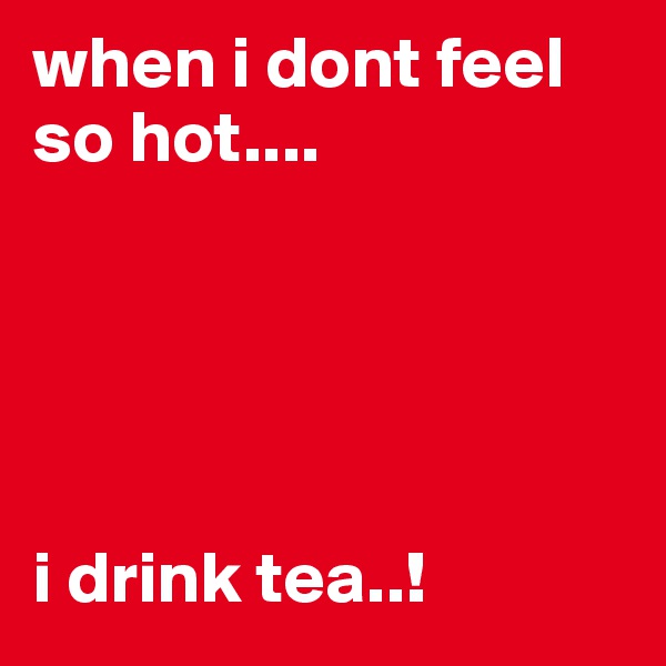 when i dont feel so hot....





i drink tea..! 