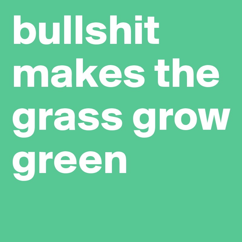 bullshit makes the grass grow green