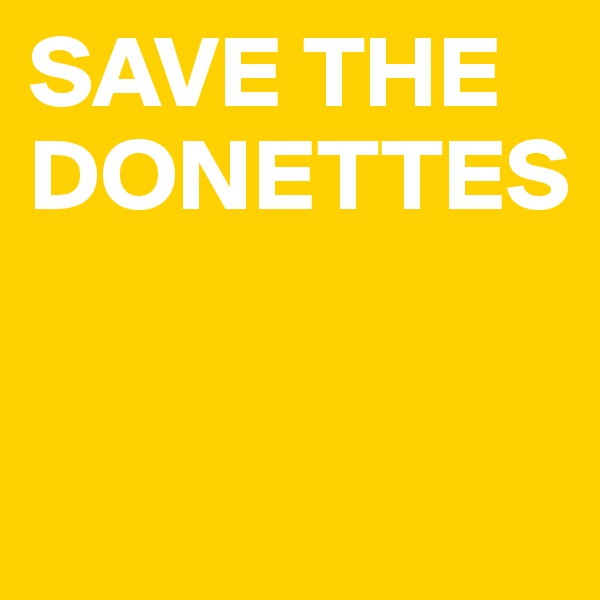 SAVE THE DONETTES 



