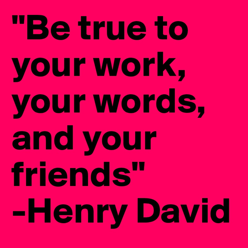 "Be true to your work, your words, and your friends"                         -Henry David