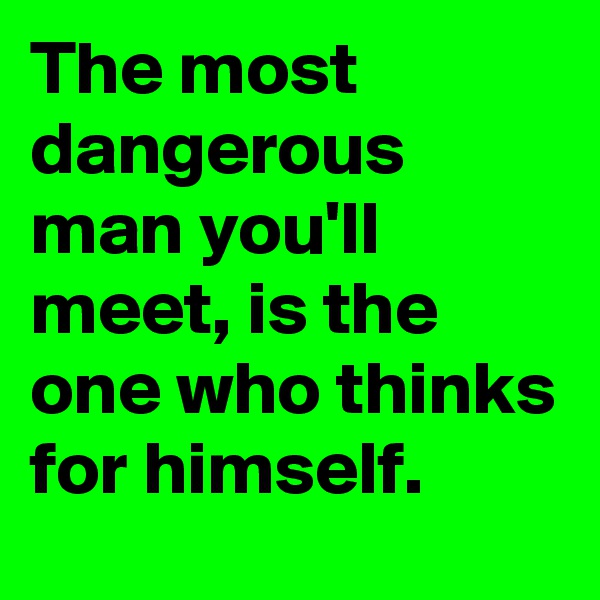 The most dangerous man you'll meet, is the one who thinks for himself. 