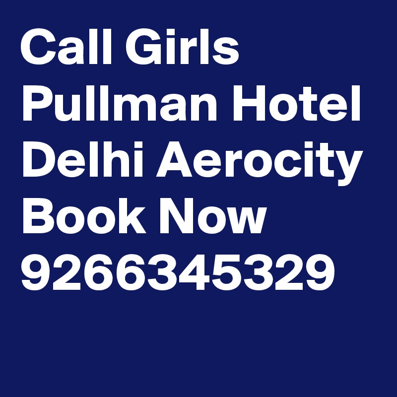 Call Girls Pullman Hotel Delhi Aerocity Book Now 9266345329
