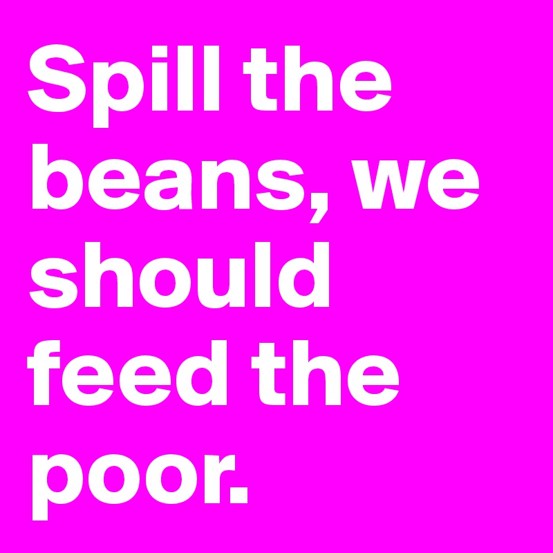 Spill the beans, we should feed the poor.