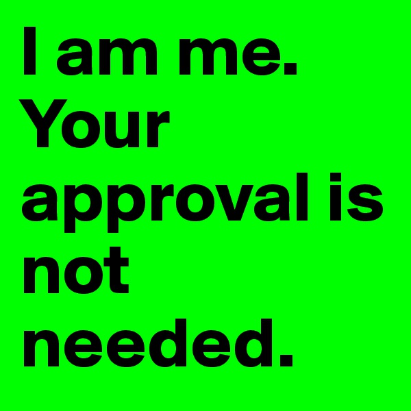 I am me. Your approval is not needed.