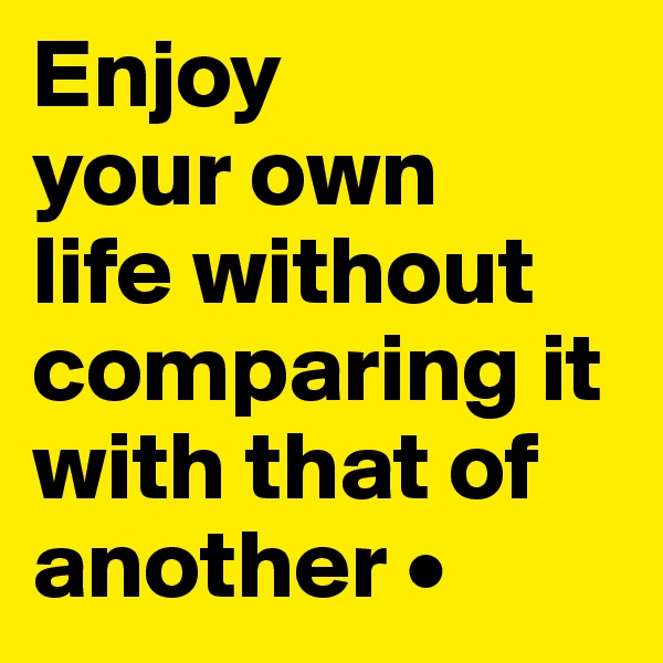 Enjoy
your own
life without comparing it with that of another •