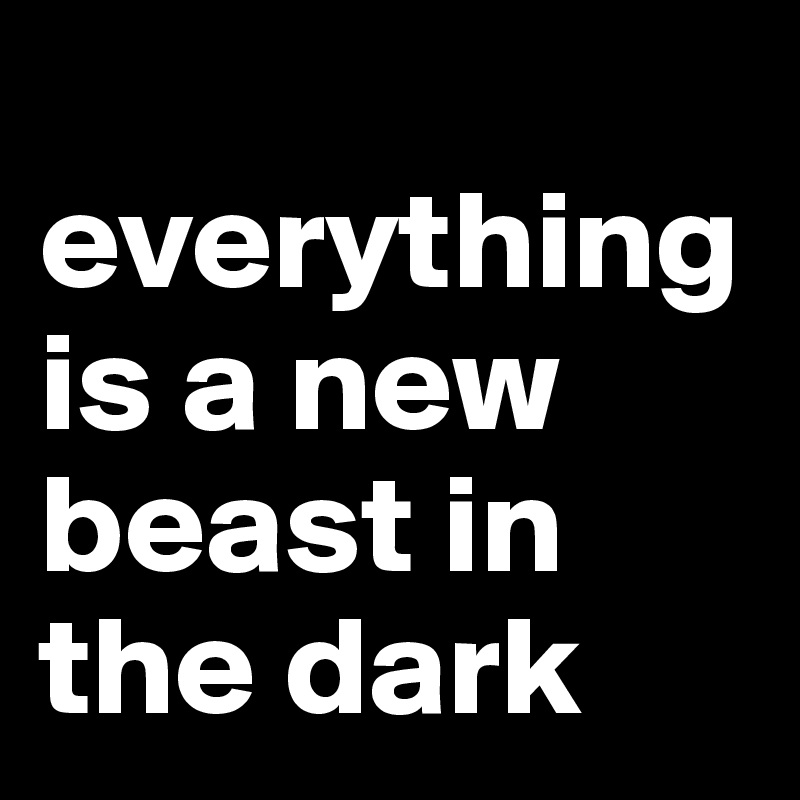  everything is a new beast in the dark