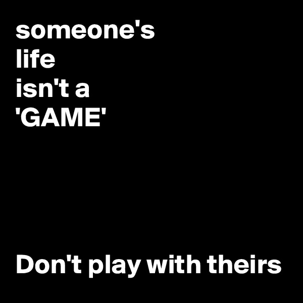 someone's
life
isn't a
'GAME'




Don't play with theirs