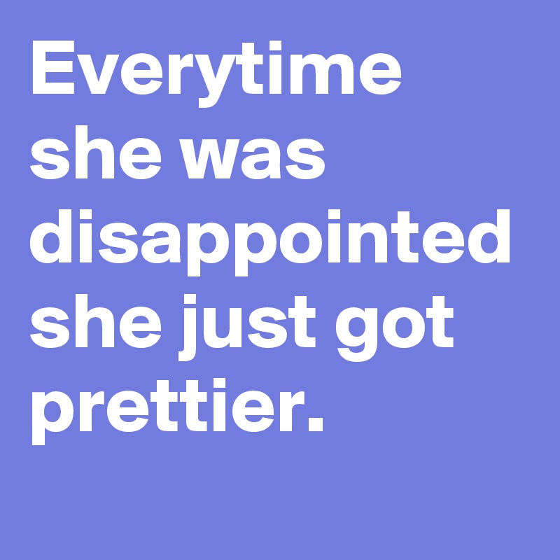 Everytime she was disappointed she just got prettier.