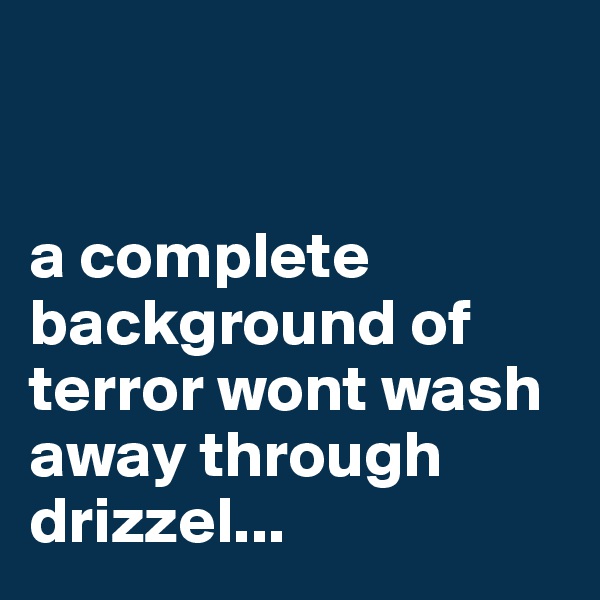 


a complete background of terror wont wash away through drizzel...