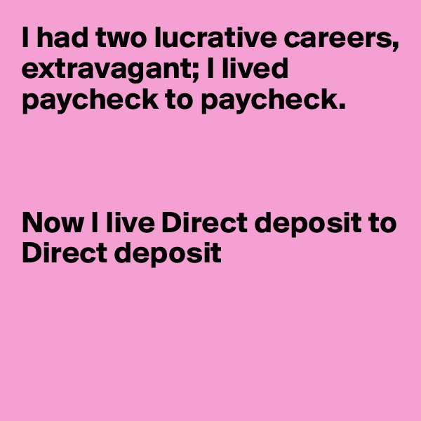 I had two lucrative careers, extravagant; I lived paycheck to paycheck.



Now I live Direct deposit to 
Direct deposit



