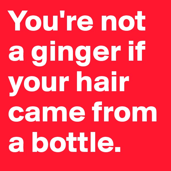 You're not a ginger if your hair came from a bottle.