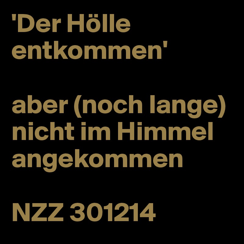 'Der Hölle entkommen'

aber (noch lange) nicht im Himmel angekommen

NZZ 301214