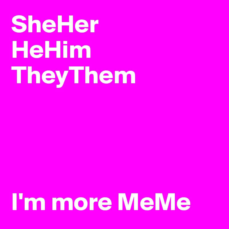 SheHer
HeHim
TheyThem




I'm more MeMe