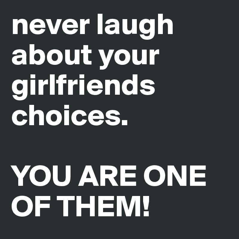 never laugh about your girlfriends choices. 

YOU ARE ONE OF THEM!