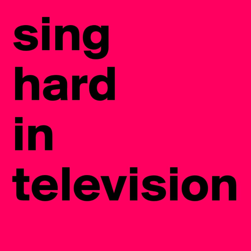 sing
hard
in
television