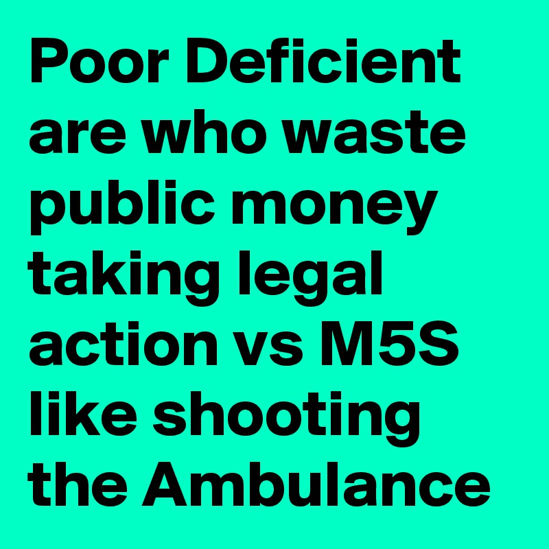 Poor Deficient are who waste public money taking legal action vs M5S like shooting the Ambulance