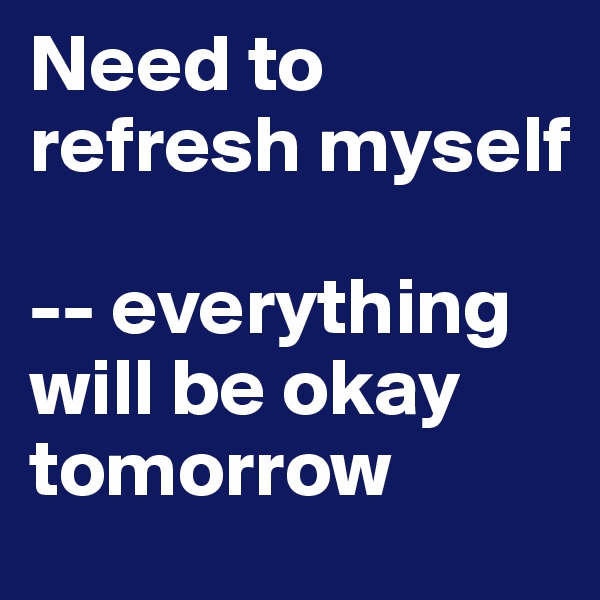 Need to refresh myself 

-- everything will be okay tomorrow