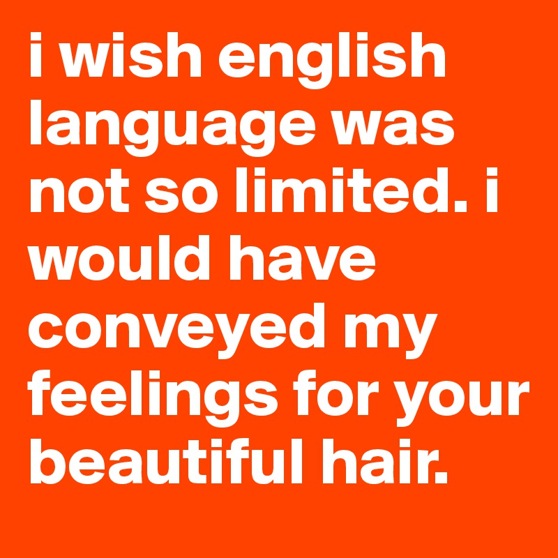 i wish english language was not so limited. i would have conveyed my feelings for your beautiful hair. 