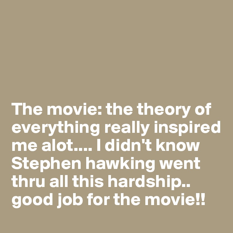 




The movie: the theory of everything really inspired me alot.... I didn't know Stephen hawking went thru all this hardship.. good job for the movie!!