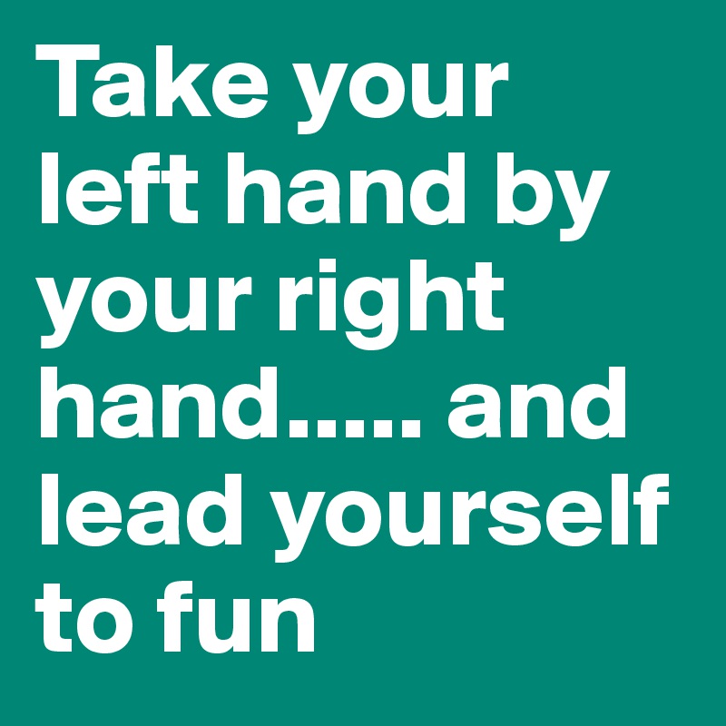 Take your left hand by your right hand..... and lead yourself to fun