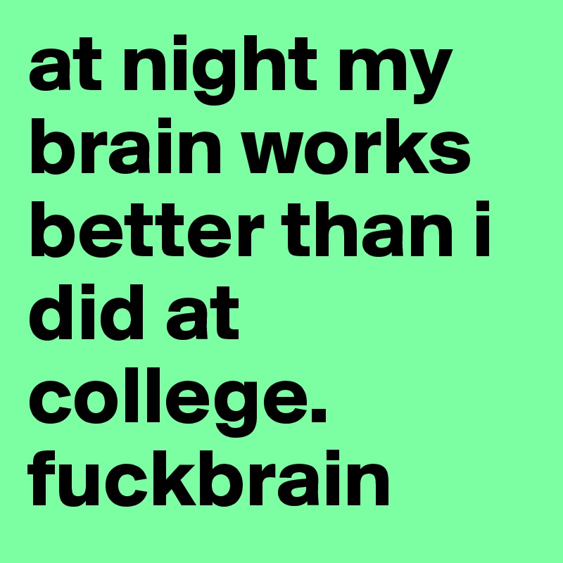 at night my brain works better than i did at college. fuckbrain