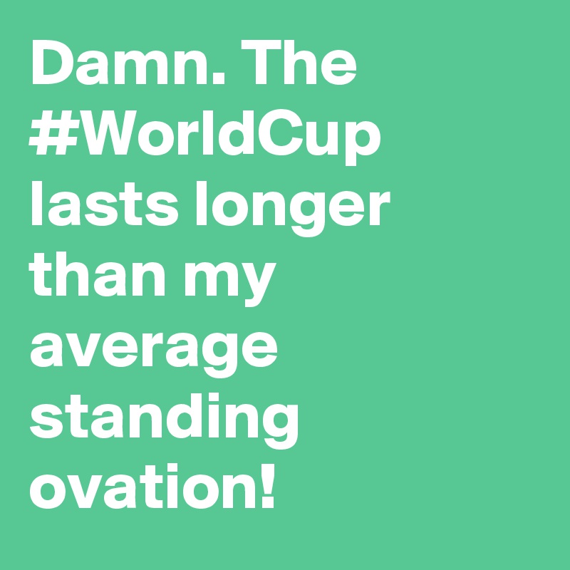 Damn. The #WorldCup lasts longer than my average standing ovation!