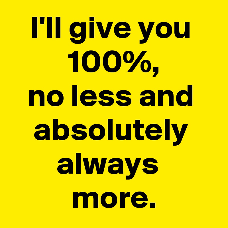 I'll give you
  100%, 
no less and absolutely always 
 more.