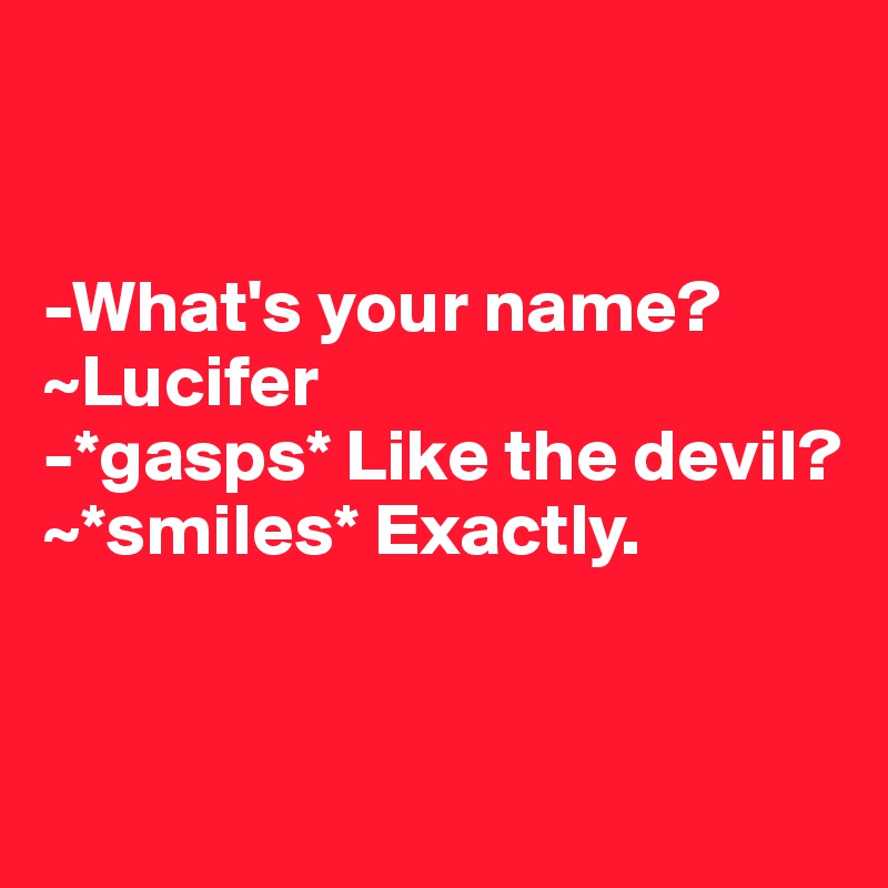 


-What's your name?
~Lucifer
-*gasps* Like the devil?
~*smiles* Exactly.


