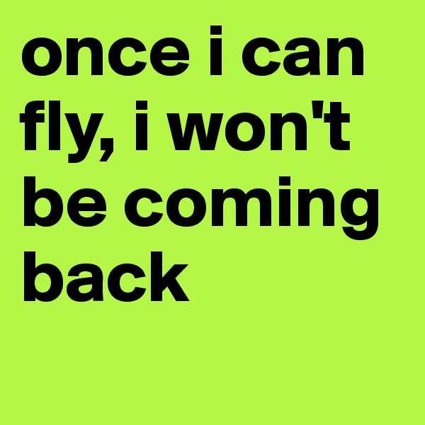 once i can fly, i won't be coming back
